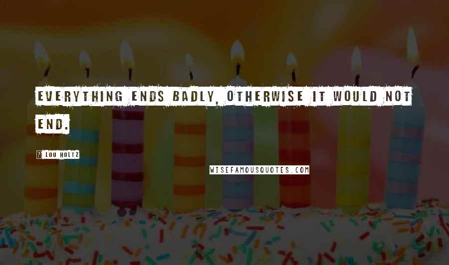 Lou Holtz Quotes: Everything ends badly, otherwise it would not end.