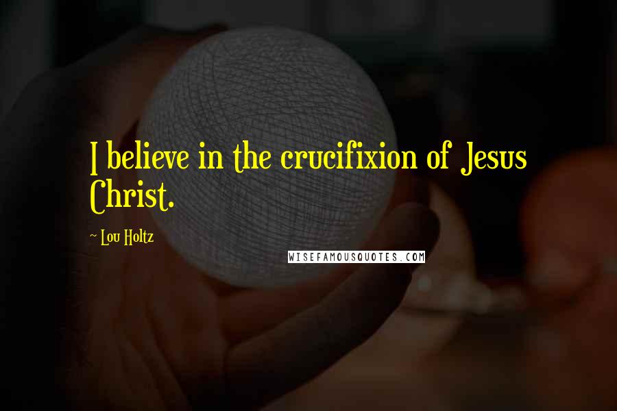 Lou Holtz Quotes: I believe in the crucifixion of Jesus Christ.