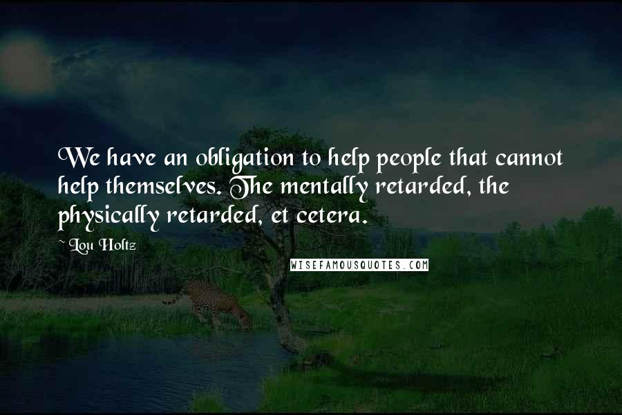 Lou Holtz Quotes: We have an obligation to help people that cannot help themselves. The mentally retarded, the physically retarded, et cetera.