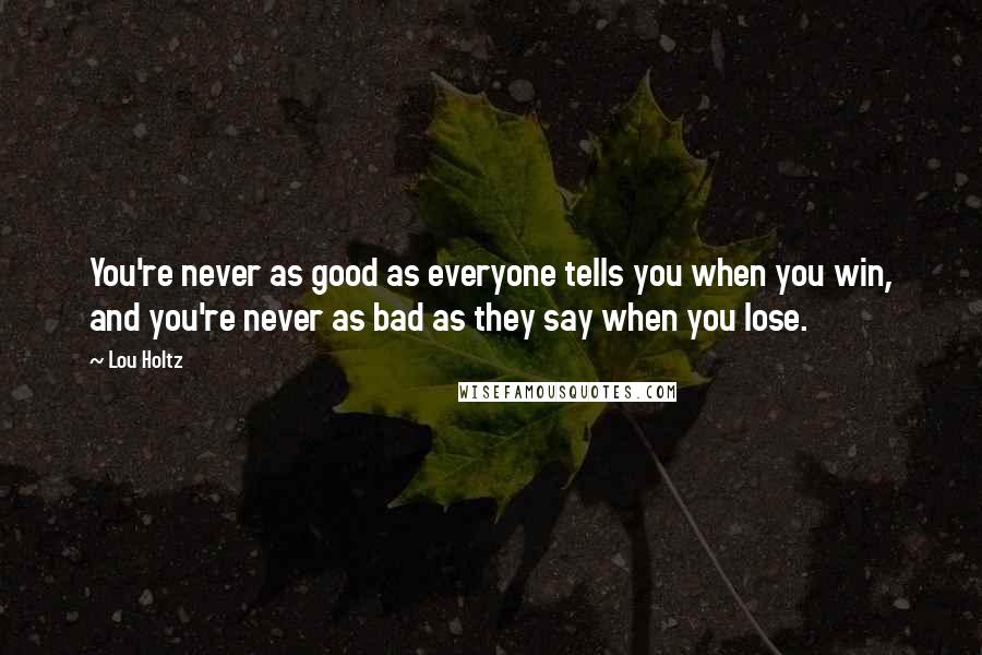 Lou Holtz Quotes: You're never as good as everyone tells you when you win, and you're never as bad as they say when you lose.