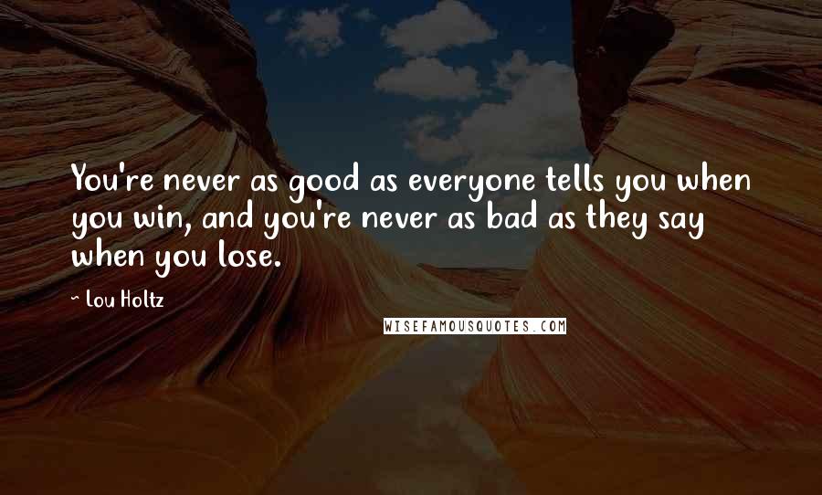 Lou Holtz Quotes: You're never as good as everyone tells you when you win, and you're never as bad as they say when you lose.