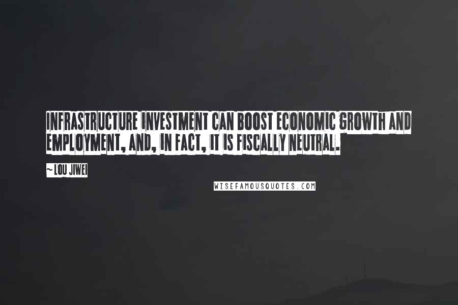 Lou Jiwei Quotes: Infrastructure investment can boost economic growth and employment, and, in fact, it is fiscally neutral.