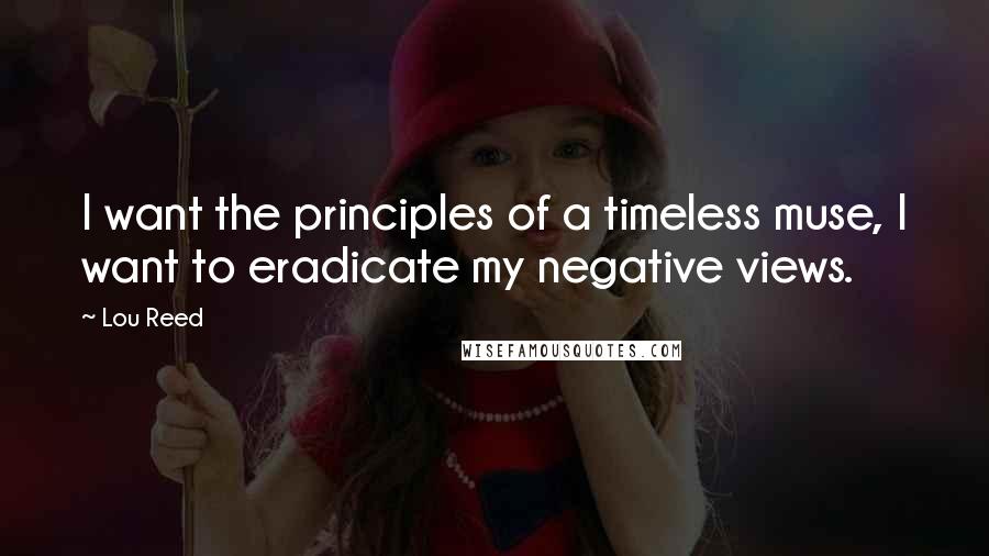 Lou Reed Quotes: I want the principles of a timeless muse, I want to eradicate my negative views.