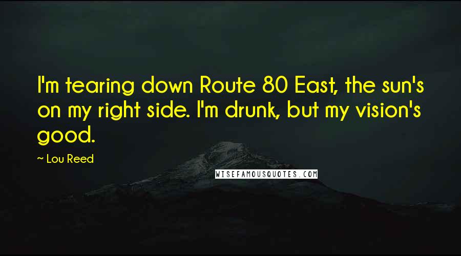 Lou Reed Quotes: I'm tearing down Route 80 East, the sun's on my right side. I'm drunk, but my vision's good.