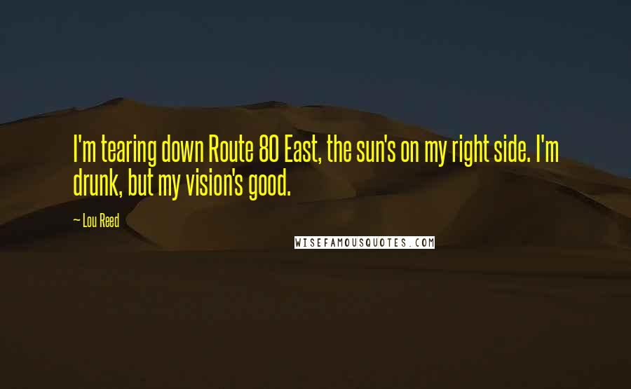 Lou Reed Quotes: I'm tearing down Route 80 East, the sun's on my right side. I'm drunk, but my vision's good.