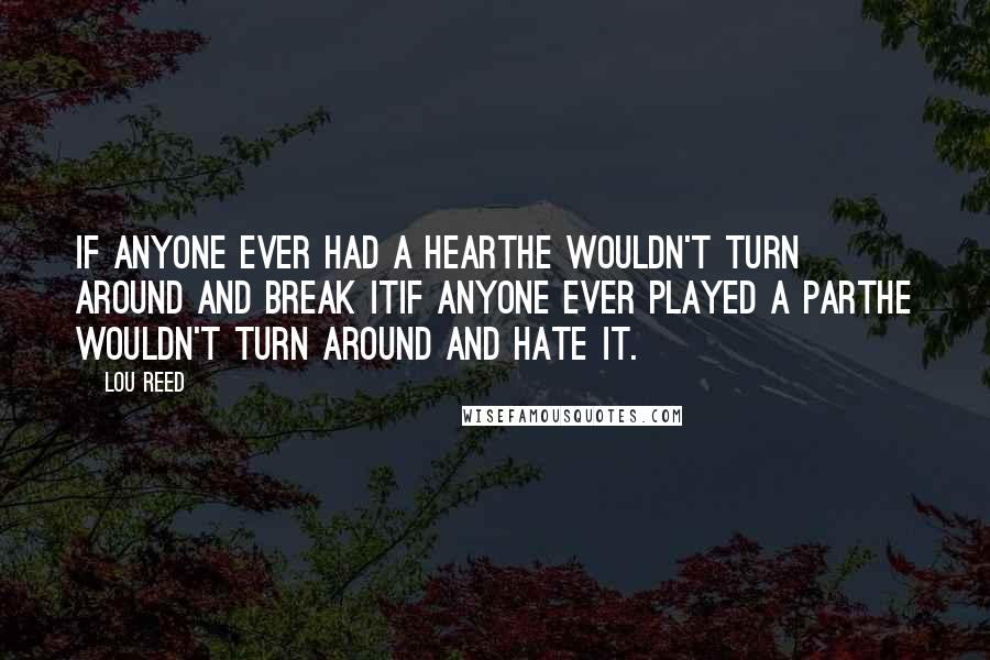 Lou Reed Quotes: If anyone ever had a heartHe wouldn't turn around and break itIf anyone ever played a parthe wouldn't turn around and hate it.