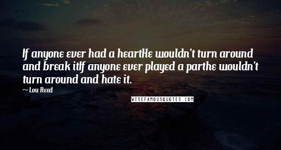 Lou Reed Quotes: If anyone ever had a heartHe wouldn't turn around and break itIf anyone ever played a parthe wouldn't turn around and hate it.