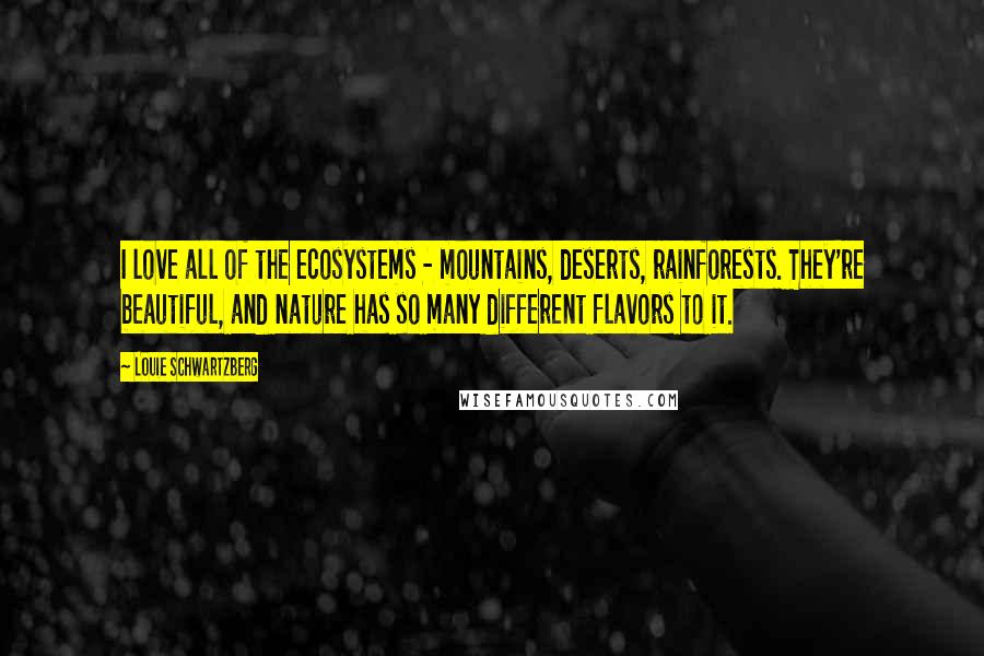 Louie Schwartzberg Quotes: I love all of the ecosystems - mountains, deserts, rainforests. They're beautiful, and nature has so many different flavors to it.