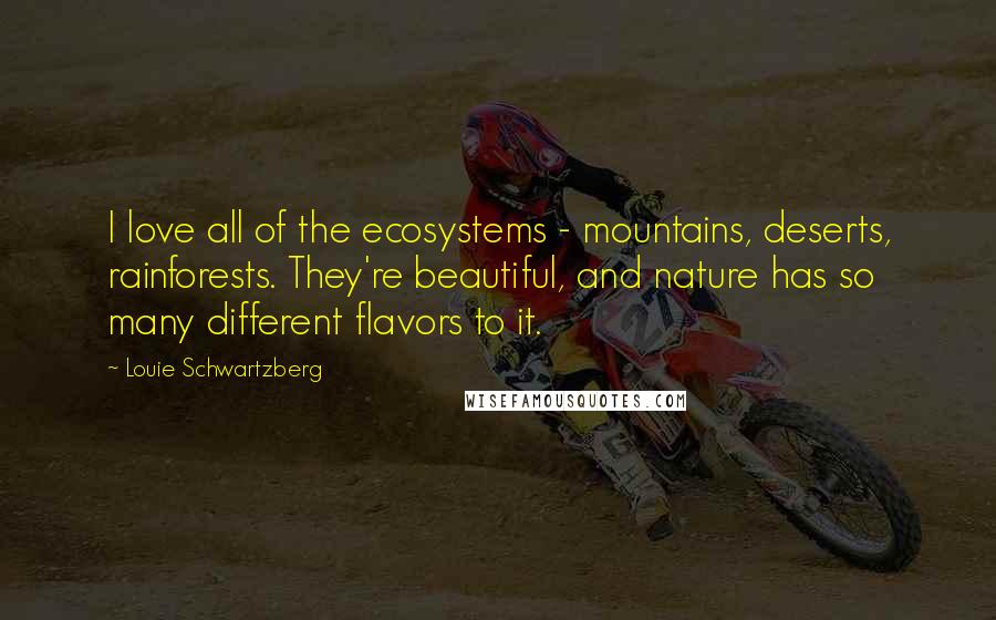 Louie Schwartzberg Quotes: I love all of the ecosystems - mountains, deserts, rainforests. They're beautiful, and nature has so many different flavors to it.