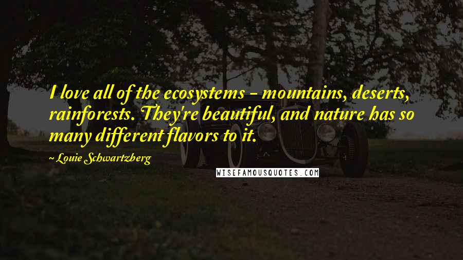 Louie Schwartzberg Quotes: I love all of the ecosystems - mountains, deserts, rainforests. They're beautiful, and nature has so many different flavors to it.