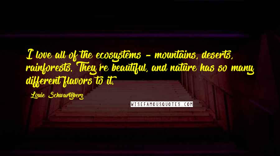 Louie Schwartzberg Quotes: I love all of the ecosystems - mountains, deserts, rainforests. They're beautiful, and nature has so many different flavors to it.