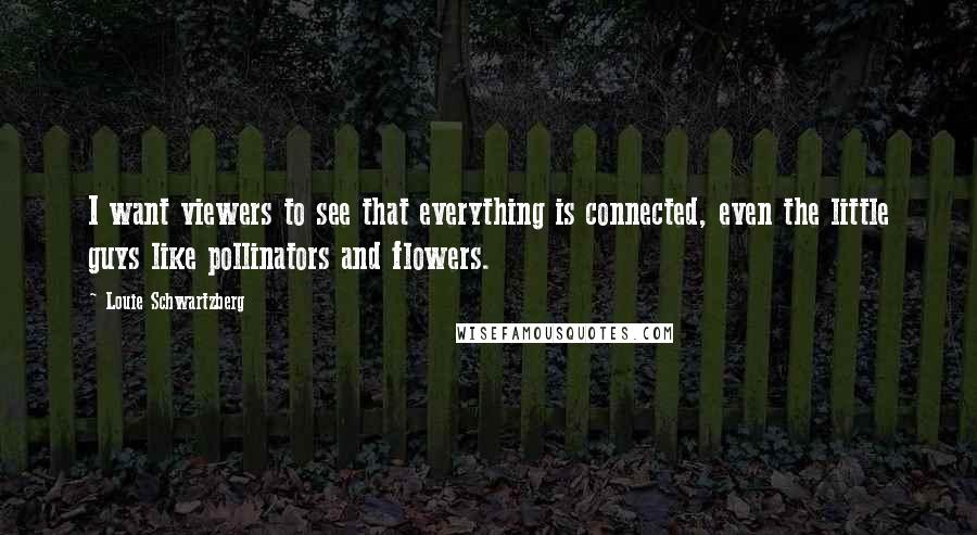 Louie Schwartzberg Quotes: I want viewers to see that everything is connected, even the little guys like pollinators and flowers.