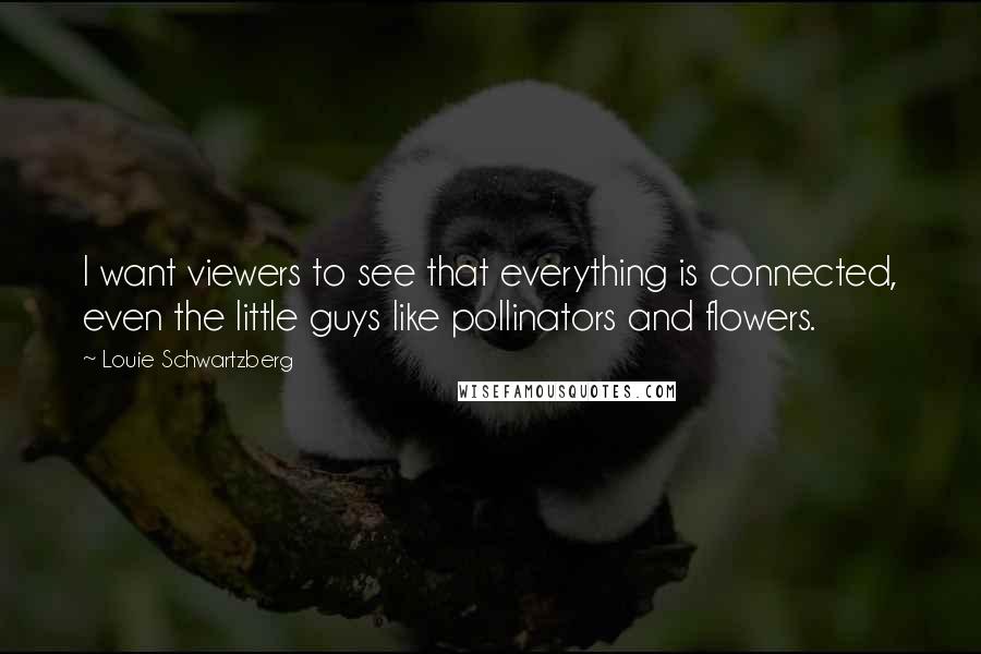 Louie Schwartzberg Quotes: I want viewers to see that everything is connected, even the little guys like pollinators and flowers.