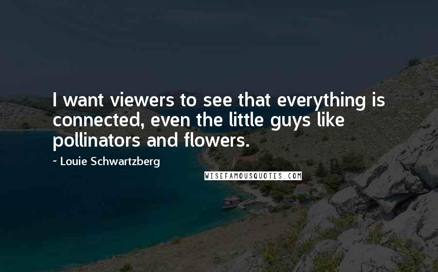 Louie Schwartzberg Quotes: I want viewers to see that everything is connected, even the little guys like pollinators and flowers.