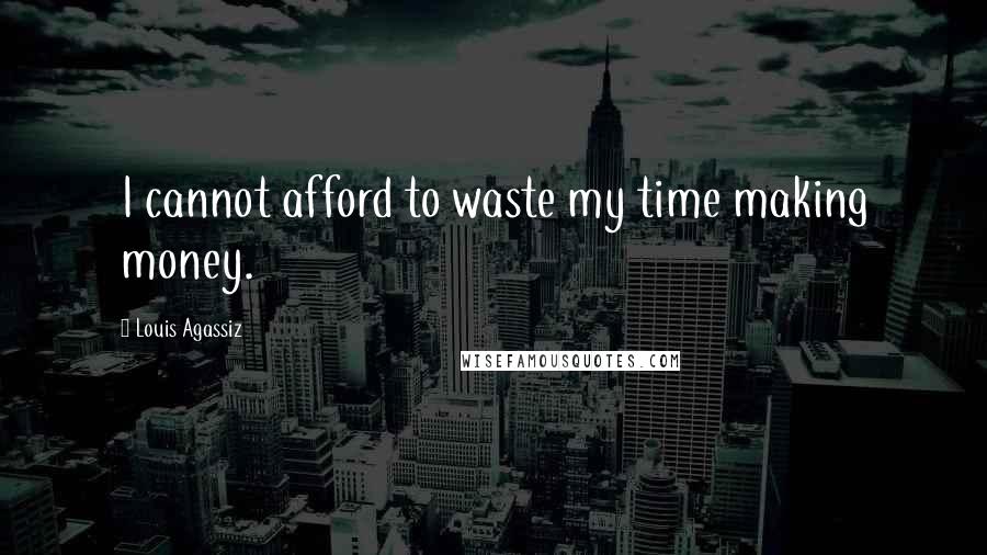 Louis Agassiz Quotes: I cannot afford to waste my time making money.