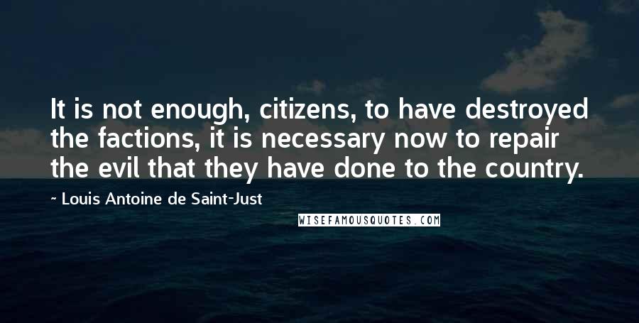 Louis Antoine De Saint-Just Quotes: It is not enough, citizens, to have destroyed the factions, it is necessary now to repair the evil that they have done to the country.