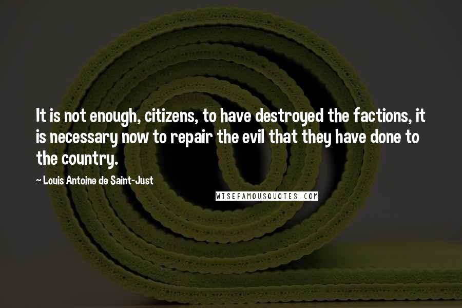 Louis Antoine De Saint-Just Quotes: It is not enough, citizens, to have destroyed the factions, it is necessary now to repair the evil that they have done to the country.