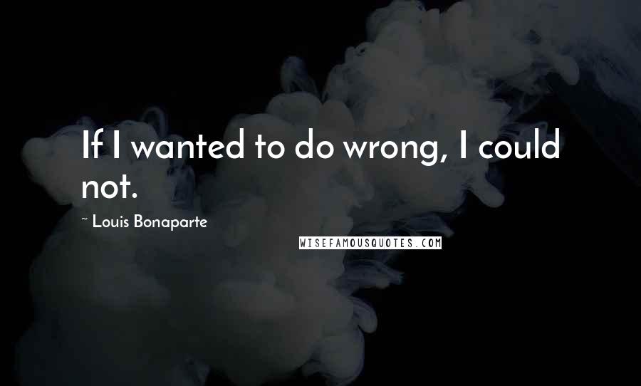 Louis Bonaparte Quotes: If I wanted to do wrong, I could not.