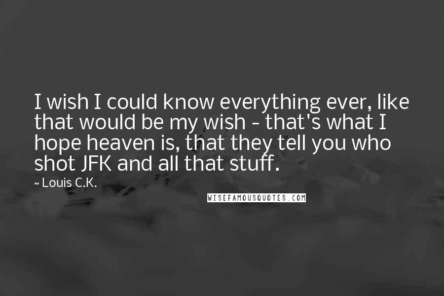 Louis C.K. Quotes: I wish I could know everything ever, like that would be my wish - that's what I hope heaven is, that they tell you who shot JFK and all that stuff.