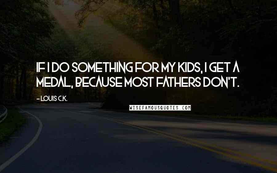 Louis C.K. Quotes: If I do something for my kids, I get a medal, because most fathers don't.