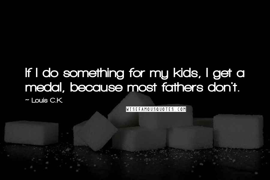 Louis C.K. Quotes: If I do something for my kids, I get a medal, because most fathers don't.