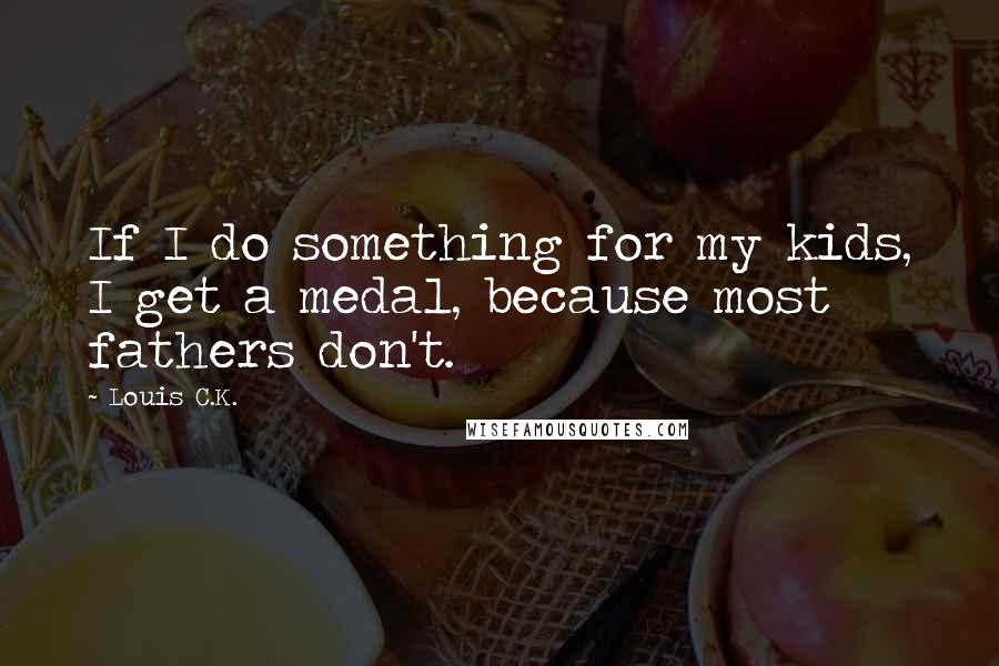 Louis C.K. Quotes: If I do something for my kids, I get a medal, because most fathers don't.