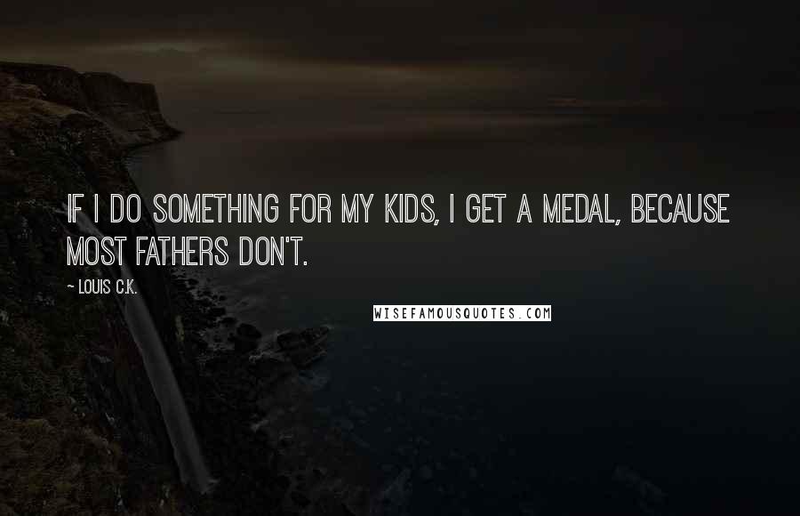 Louis C.K. Quotes: If I do something for my kids, I get a medal, because most fathers don't.