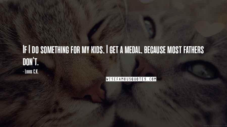 Louis C.K. Quotes: If I do something for my kids, I get a medal, because most fathers don't.