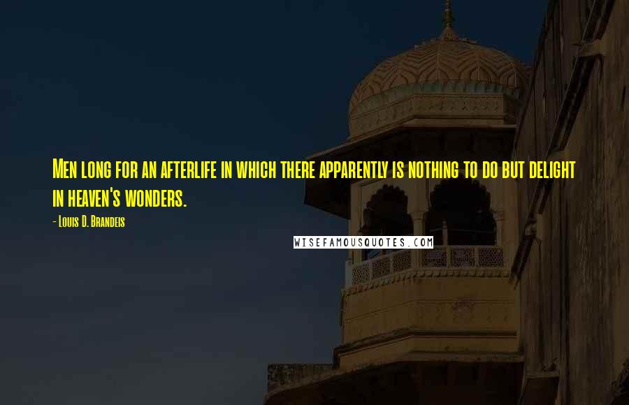 Louis D. Brandeis Quotes: Men long for an afterlife in which there apparently is nothing to do but delight in heaven's wonders.