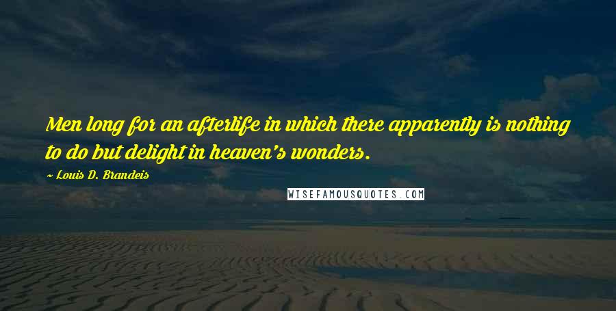 Louis D. Brandeis Quotes: Men long for an afterlife in which there apparently is nothing to do but delight in heaven's wonders.