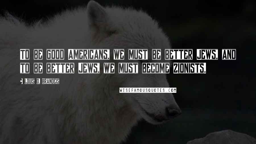 Louis D. Brandeis Quotes: To be good Americans, we must be better Jews, and to be better Jews, we must become Zionists.