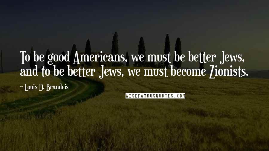 Louis D. Brandeis Quotes: To be good Americans, we must be better Jews, and to be better Jews, we must become Zionists.