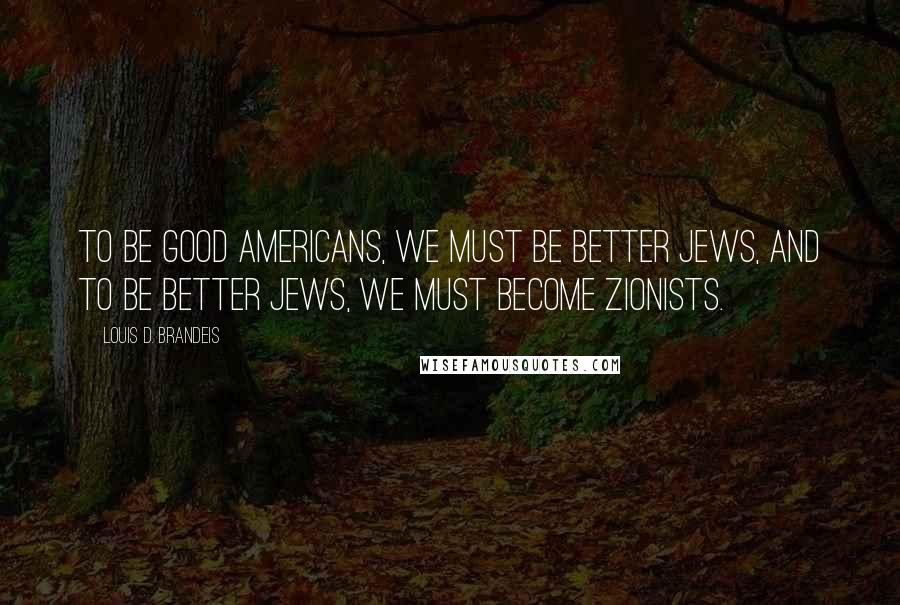 Louis D. Brandeis Quotes: To be good Americans, we must be better Jews, and to be better Jews, we must become Zionists.