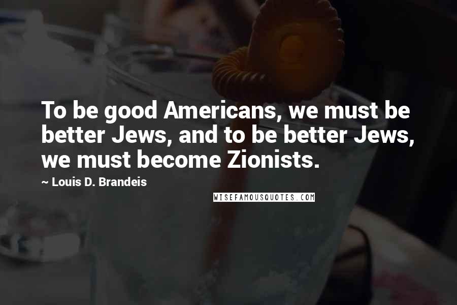 Louis D. Brandeis Quotes: To be good Americans, we must be better Jews, and to be better Jews, we must become Zionists.