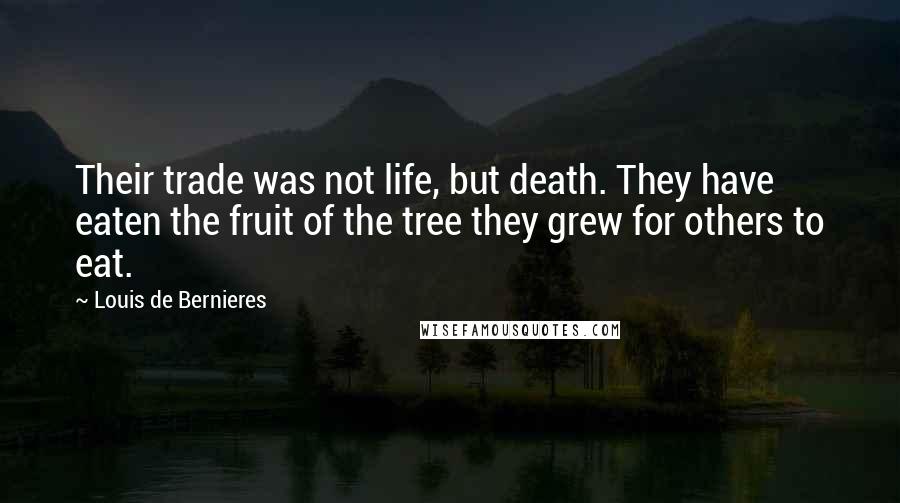 Louis De Bernieres Quotes: Their trade was not life, but death. They have eaten the fruit of the tree they grew for others to eat.