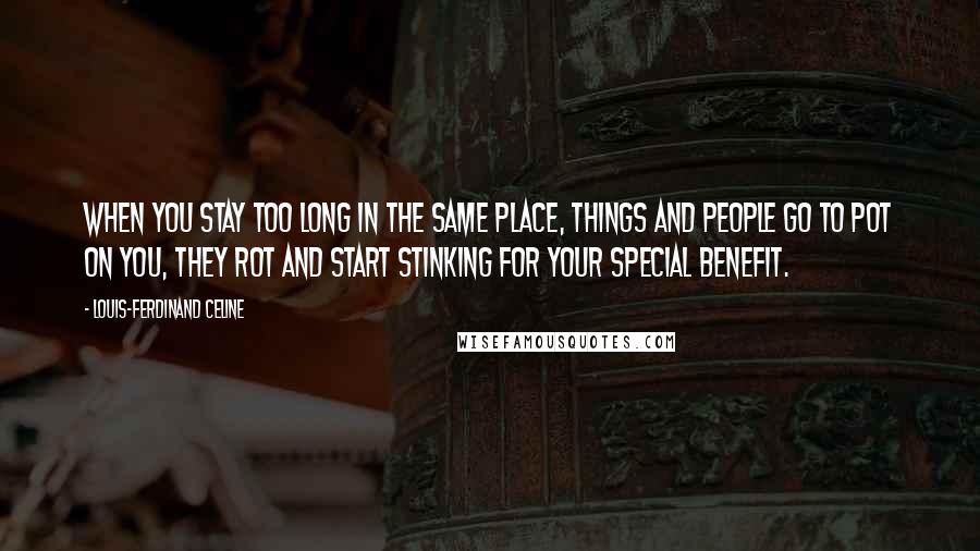 Louis-Ferdinand Celine Quotes: When you stay too long in the same place, things and people go to pot on you, they rot and start stinking for your special benefit.