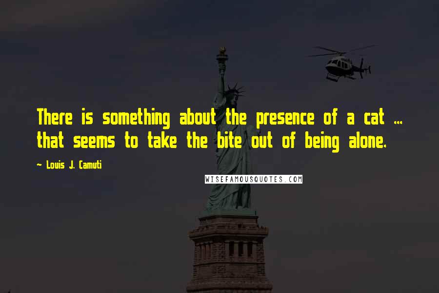 Louis J. Camuti Quotes: There is something about the presence of a cat ... that seems to take the bite out of being alone.