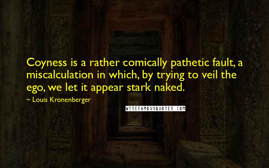 Louis Kronenberger Quotes: Coyness is a rather comically pathetic fault, a miscalculation in which, by trying to veil the ego, we let it appear stark naked.