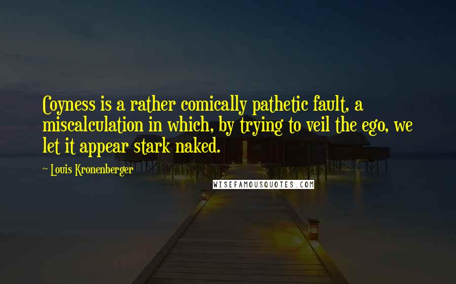 Louis Kronenberger Quotes: Coyness is a rather comically pathetic fault, a miscalculation in which, by trying to veil the ego, we let it appear stark naked.