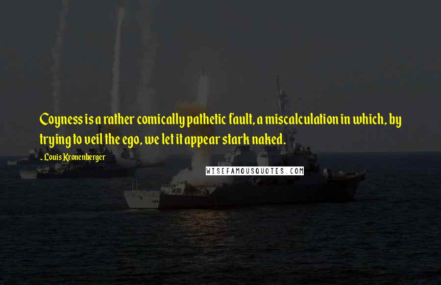 Louis Kronenberger Quotes: Coyness is a rather comically pathetic fault, a miscalculation in which, by trying to veil the ego, we let it appear stark naked.