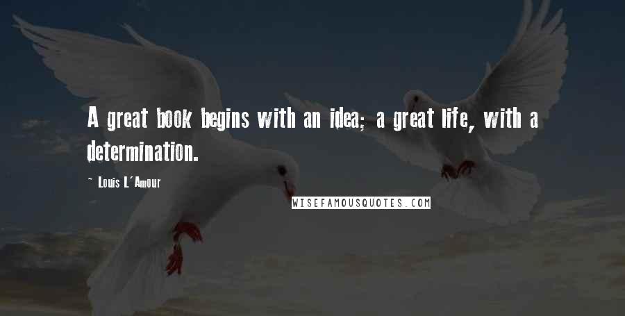 Louis L'Amour Quotes: A great book begins with an idea; a great life, with a determination.