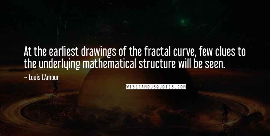 Louis L'Amour Quotes: At the earliest drawings of the fractal curve, few clues to the underlying mathematical structure will be seen.