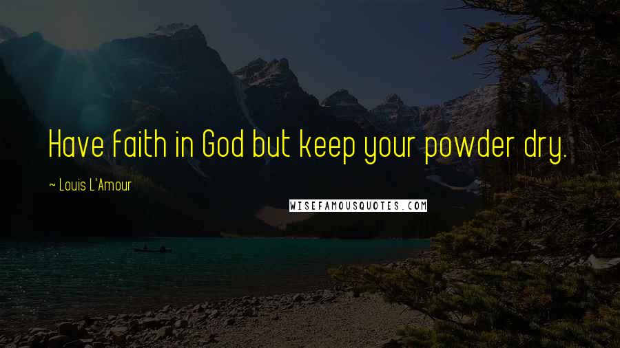 Louis L'Amour Quotes: Have faith in God but keep your powder dry.