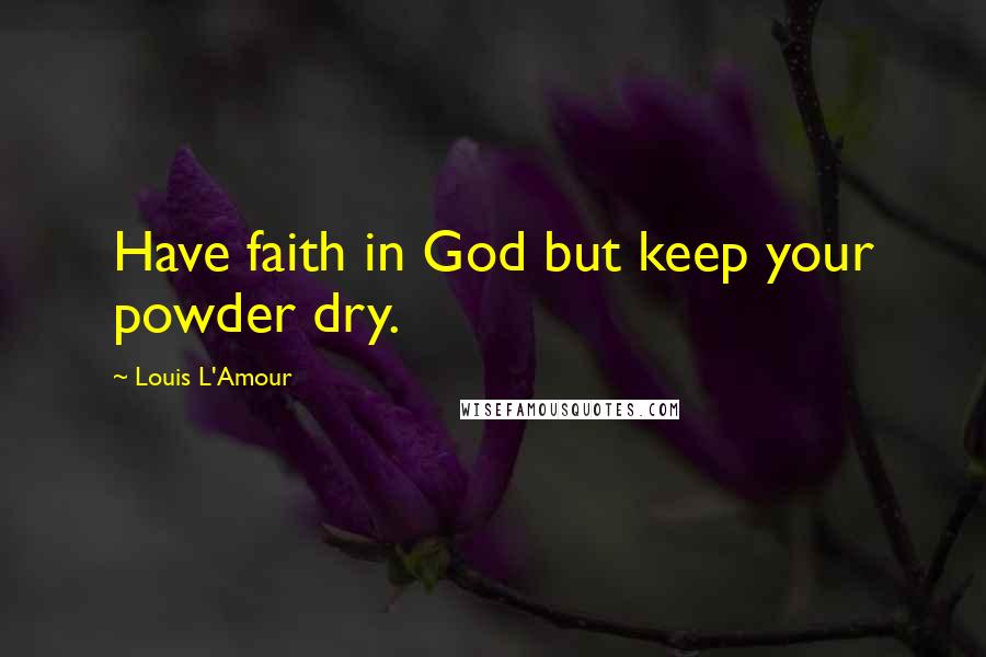 Louis L'Amour Quotes: Have faith in God but keep your powder dry.