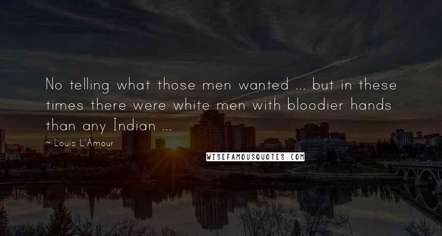 Louis L'Amour Quotes: No telling what those men wanted ... but in these times there were white men with bloodier hands than any Indian ...