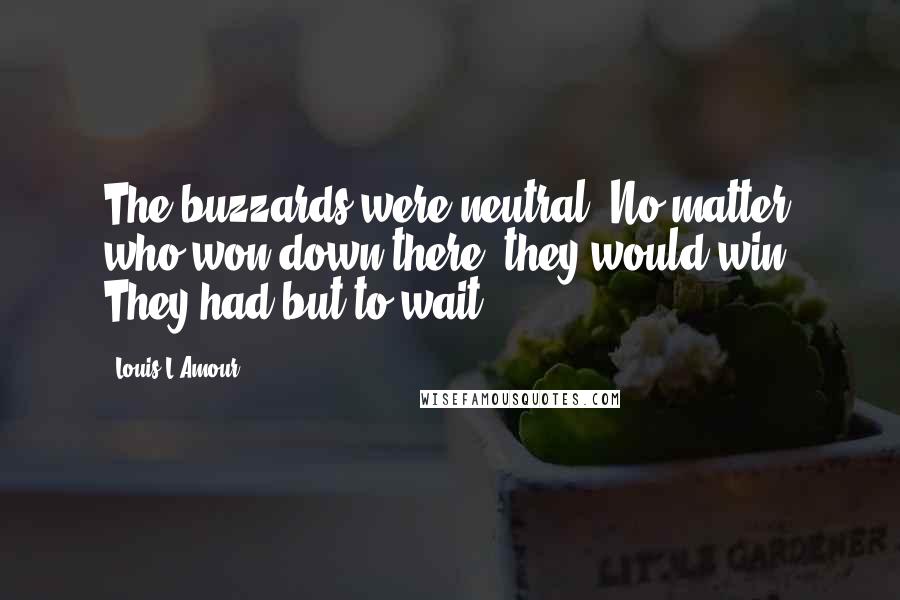 Louis L'Amour Quotes: The buzzards were neutral. No matter who won down there, they would win. They had but to wait.