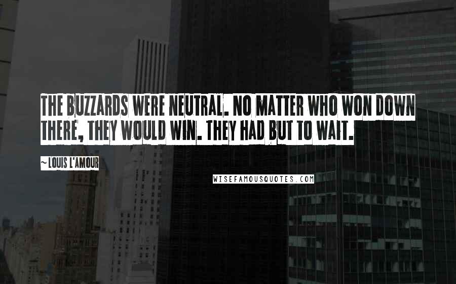 Louis L'Amour Quotes: The buzzards were neutral. No matter who won down there, they would win. They had but to wait.