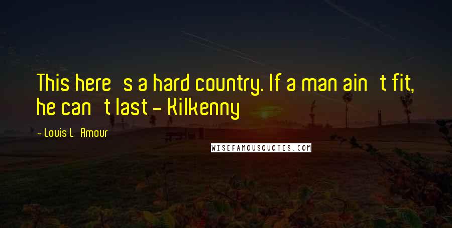 Louis L'Amour Quotes: This here's a hard country. If a man ain't fit, he can't last - Kilkenny