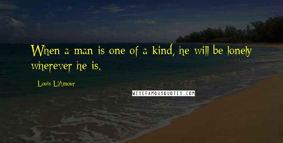 Louis L'Amour Quotes: When a man is one of a kind, he will be lonely wherever he is.