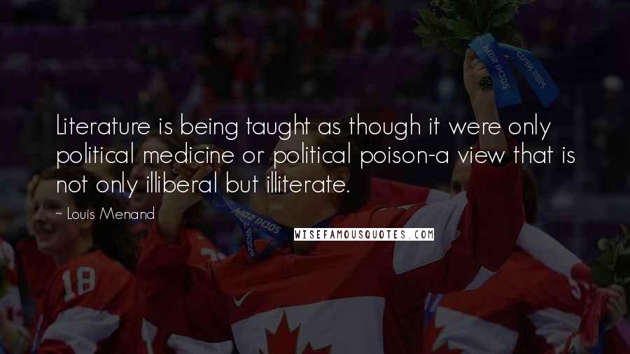 Louis Menand Quotes: Literature is being taught as though it were only political medicine or political poison-a view that is not only illiberal but illiterate.